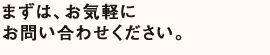 まずは、お気軽にお問い合わせください。