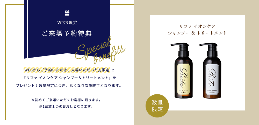 WEBからのご予約 → ご来場で『ReFa ION CARE シャンプー＆トリートメント』をプレゼント！（数量限定）
